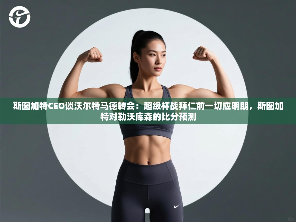 爱游戏体育娱乐赞助马竞-斯图加特CEO谈沃尔特马德转会:超级杯战拜仁前一切应明朗,斯图加特对勒沃库森的比分预测 第3张