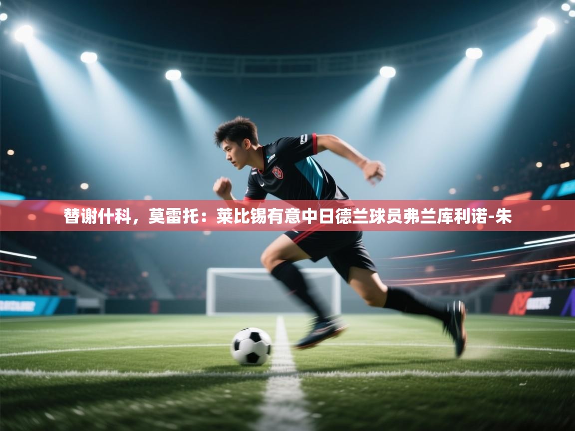 爱游戏体育在线登录-替谢什科,莫雷托:莱比锡有意中日德兰球员弗兰库利诺-朱 第1张
