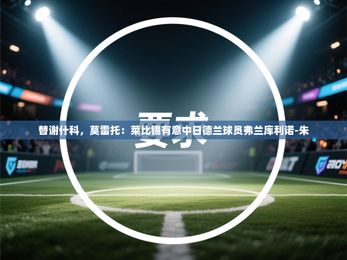 爱游戏体育在线登录-替谢什科,莫雷托:莱比锡有意中日德兰球员弗兰库利诺-朱 第4张