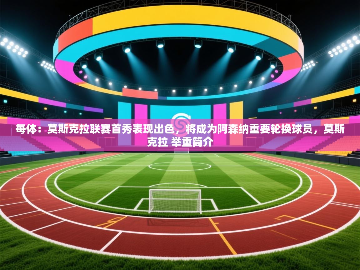 爱游戏影视-每体：莫斯克拉联赛首秀表现出色，将成为阿森纳重要轮换球员，莫斯克拉 举重简介  第1张