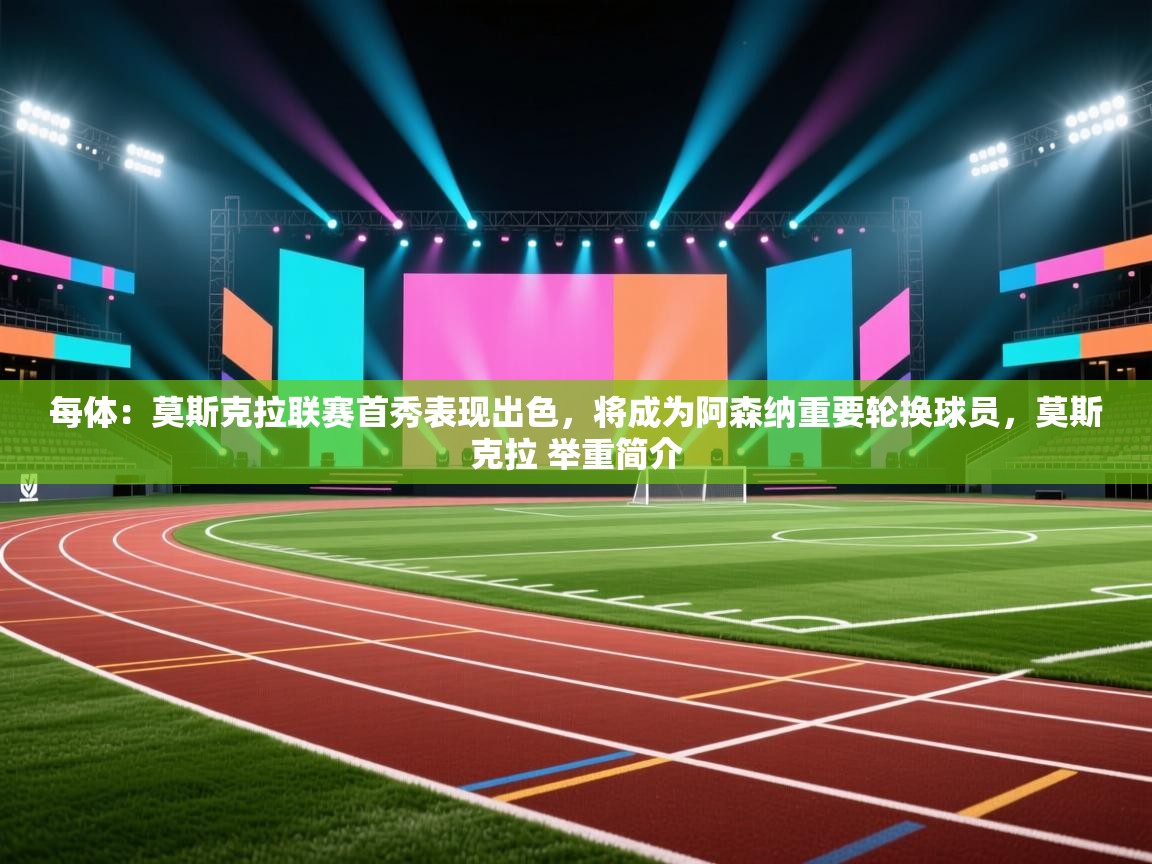 爱游戏影视-每体：莫斯克拉联赛首秀表现出色，将成为阿森纳重要轮换球员，莫斯克拉 举重简介  第2张