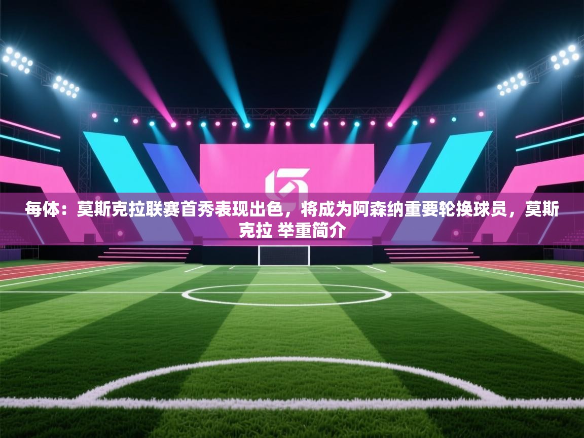 爱游戏影视-每体：莫斯克拉联赛首秀表现出色，将成为阿森纳重要轮换球员，莫斯克拉 举重简介  第3张