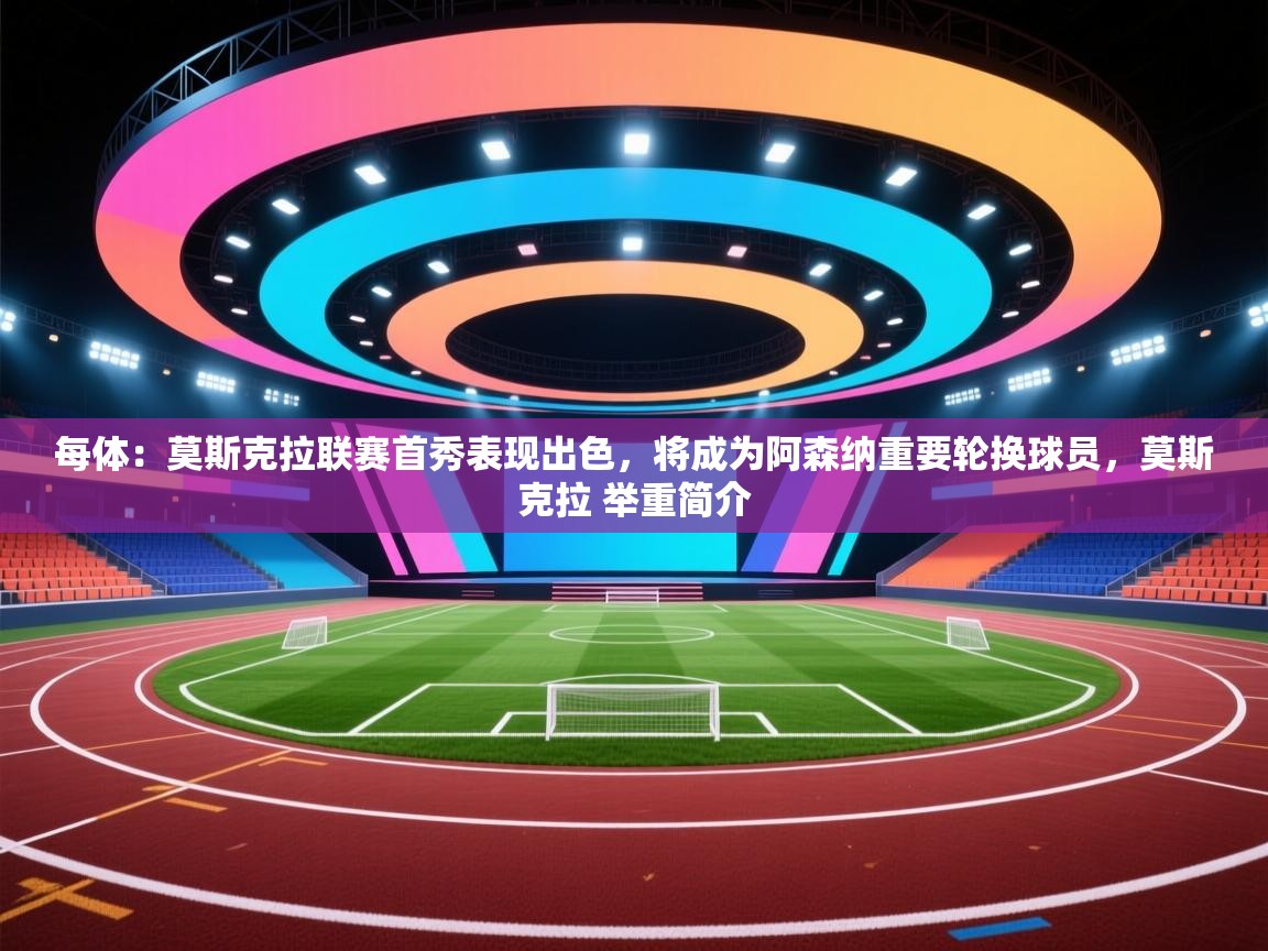 爱游戏影视-每体：莫斯克拉联赛首秀表现出色，将成为阿森纳重要轮换球员，莫斯克拉 举重简介  第4张