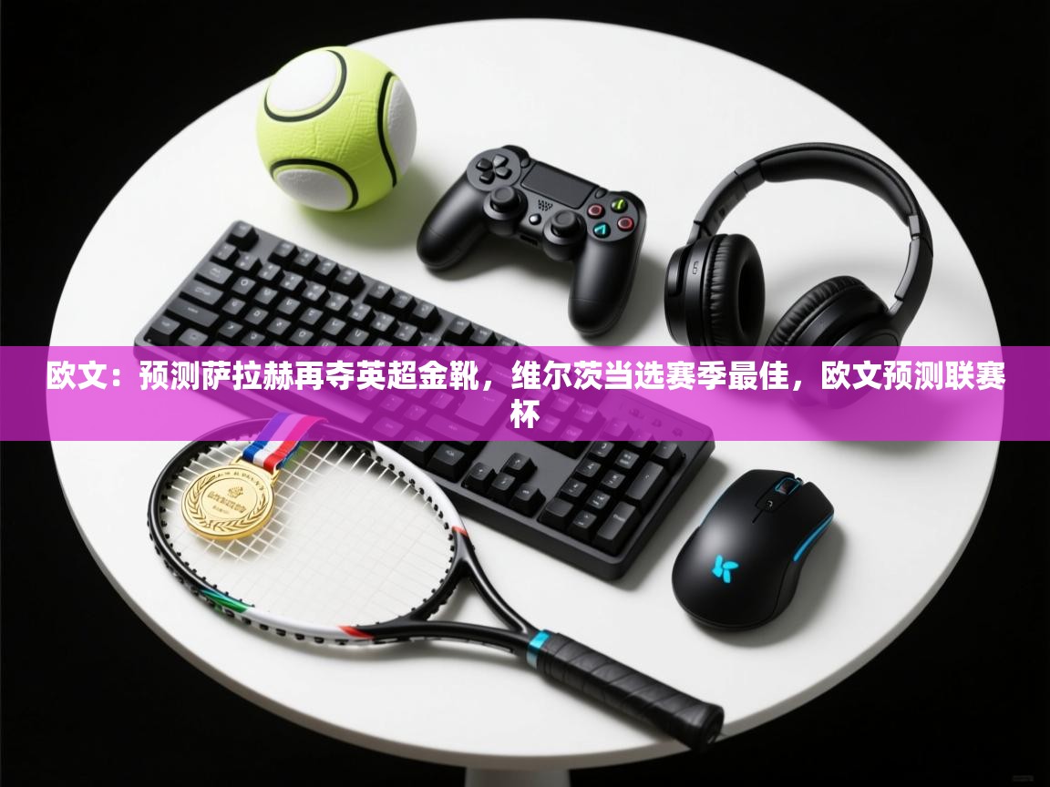 爱游体育直播app-欧文：预测萨拉赫再夺英超金靴，维尔茨当选赛季最佳，欧文预测联赛杯  第1张