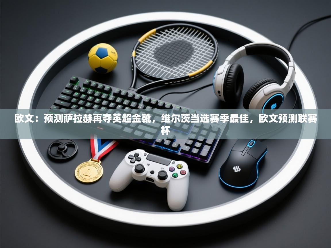 爱游体育直播app-欧文：预测萨拉赫再夺英超金靴，维尔茨当选赛季最佳，欧文预测联赛杯  第3张