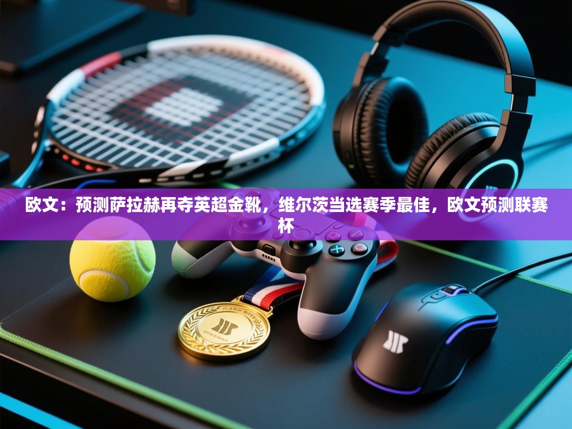 爱游体育直播app-欧文：预测萨拉赫再夺英超金靴，维尔茨当选赛季最佳，欧文预测联赛杯  第2张