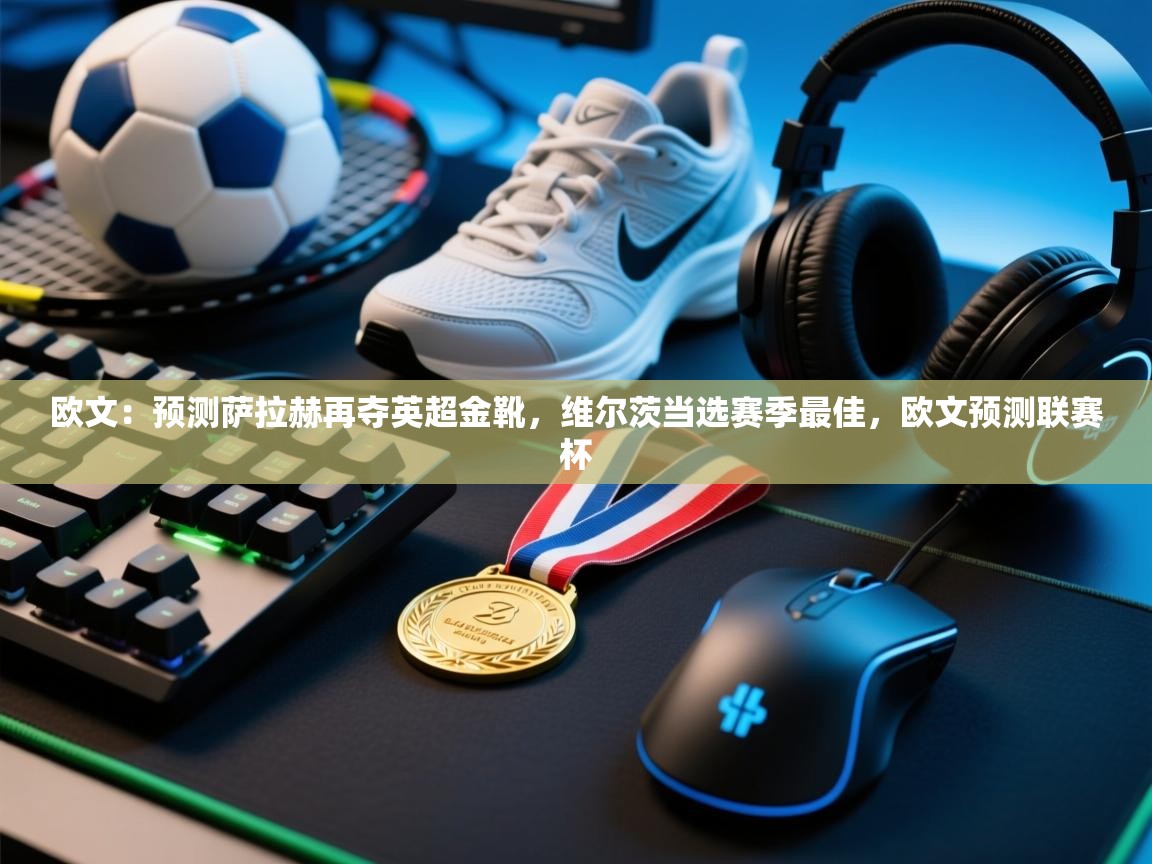 爱游体育直播app-欧文：预测萨拉赫再夺英超金靴，维尔茨当选赛季最佳，欧文预测联赛杯  第4张