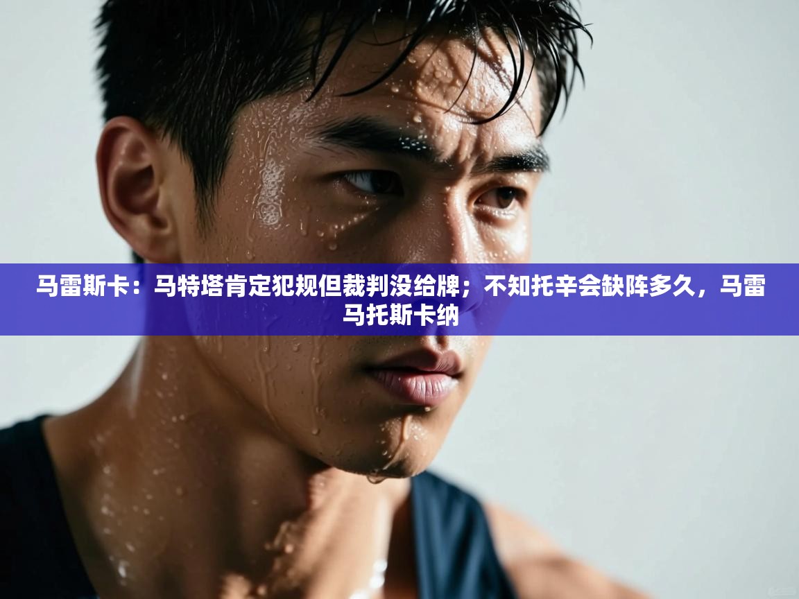 爱游戏体育娱乐赞助罗马-马雷斯卡：马特塔肯定犯规但裁判没给牌；不知托辛会缺阵多久，马雷马托斯卡纳  第2张