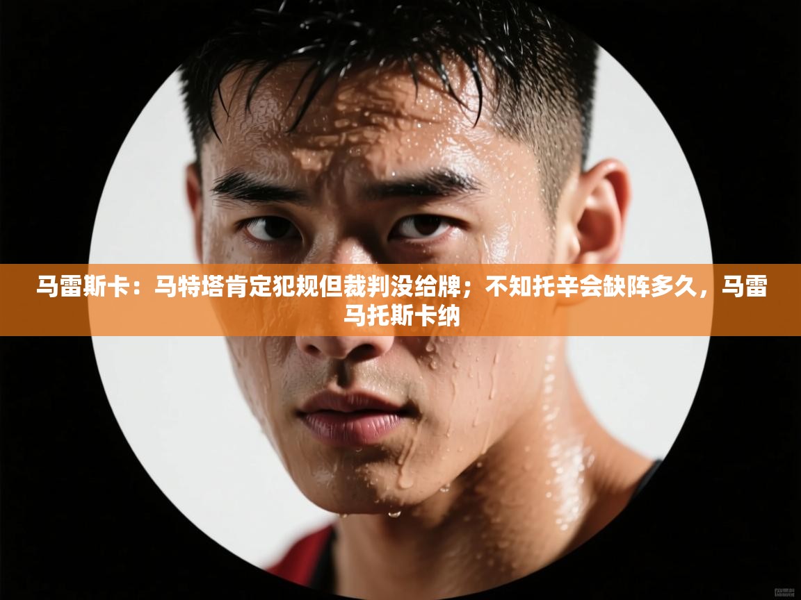 爱游戏体育娱乐赞助罗马-马雷斯卡：马特塔肯定犯规但裁判没给牌；不知托辛会缺阵多久，马雷马托斯卡纳  第3张