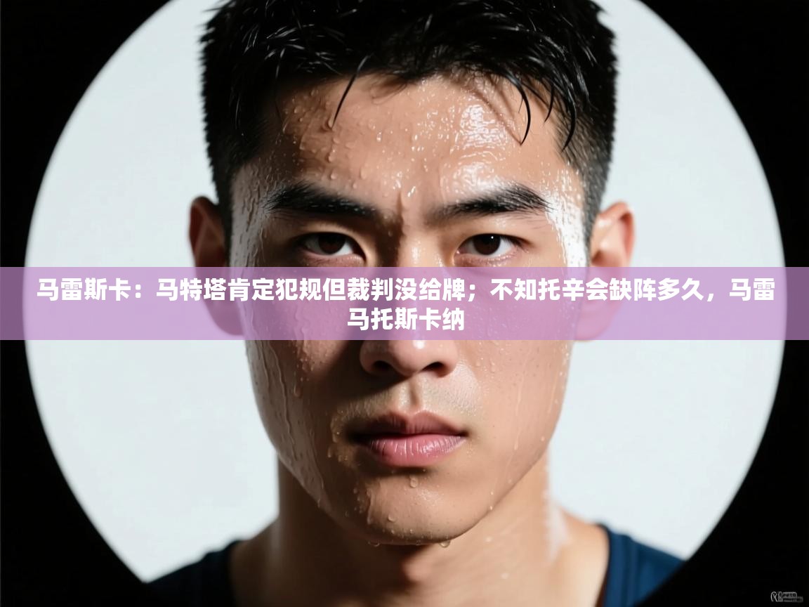 爱游戏体育娱乐赞助罗马-马雷斯卡：马特塔肯定犯规但裁判没给牌；不知托辛会缺阵多久，马雷马托斯卡纳  第4张