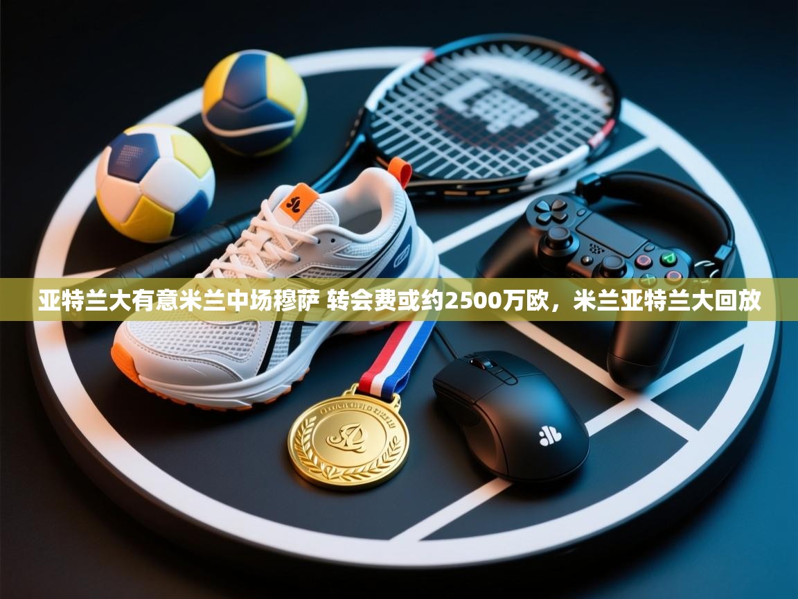 爱游戏娱乐赞助罗马02-亚特兰大有意米兰中场穆萨 转会费或约2500万欧,米兰亚特兰大回放 第1张