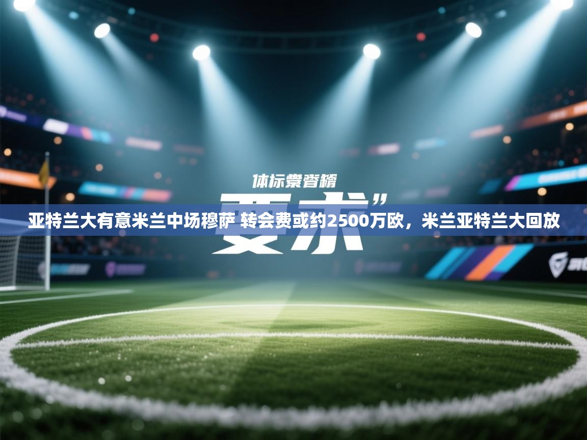 爱游戏娱乐赞助罗马02-亚特兰大有意米兰中场穆萨 转会费或约2500万欧,米兰亚特兰大回放 第2张