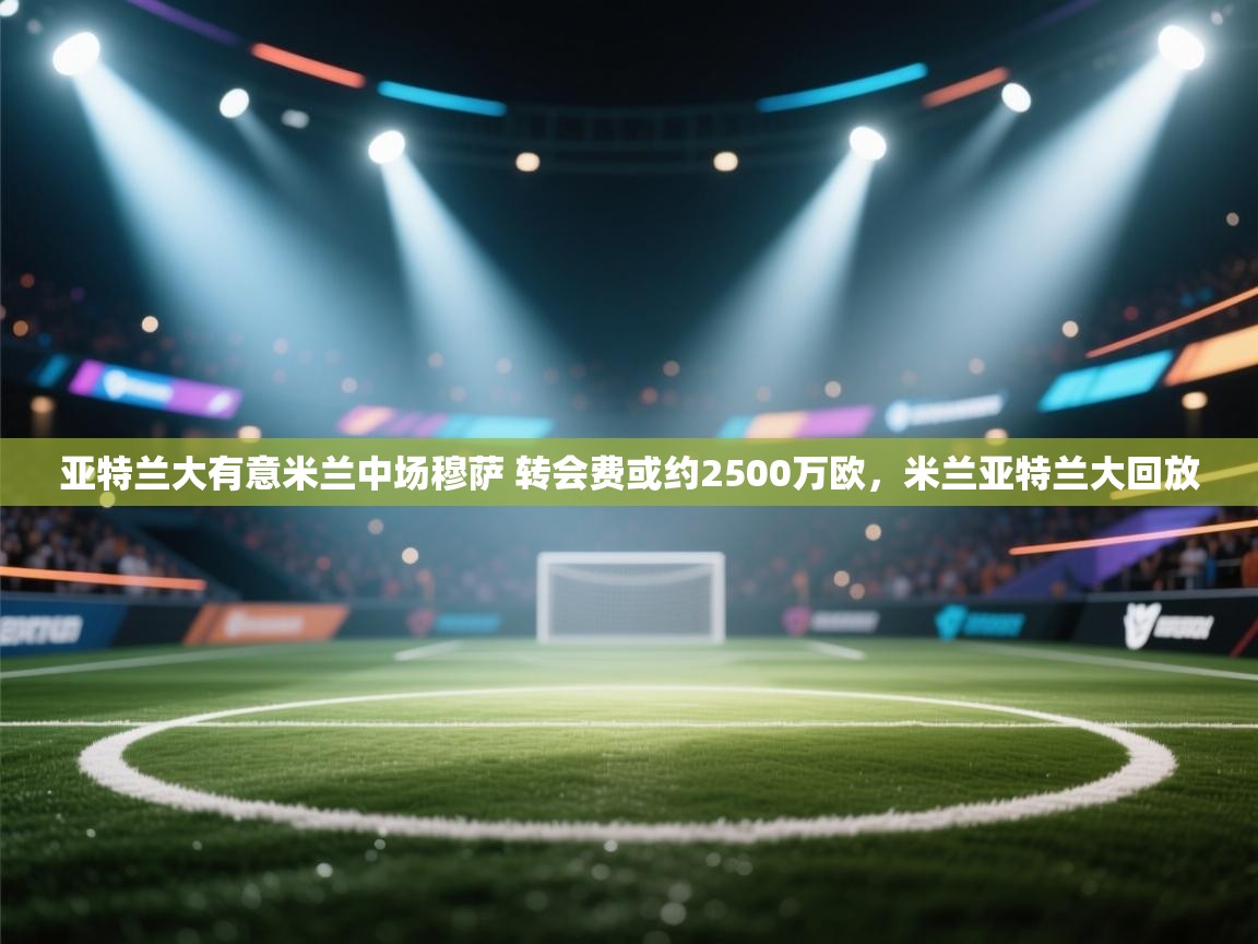 爱游戏娱乐赞助罗马02-亚特兰大有意米兰中场穆萨 转会费或约2500万欧,米兰亚特兰大回放 第4张