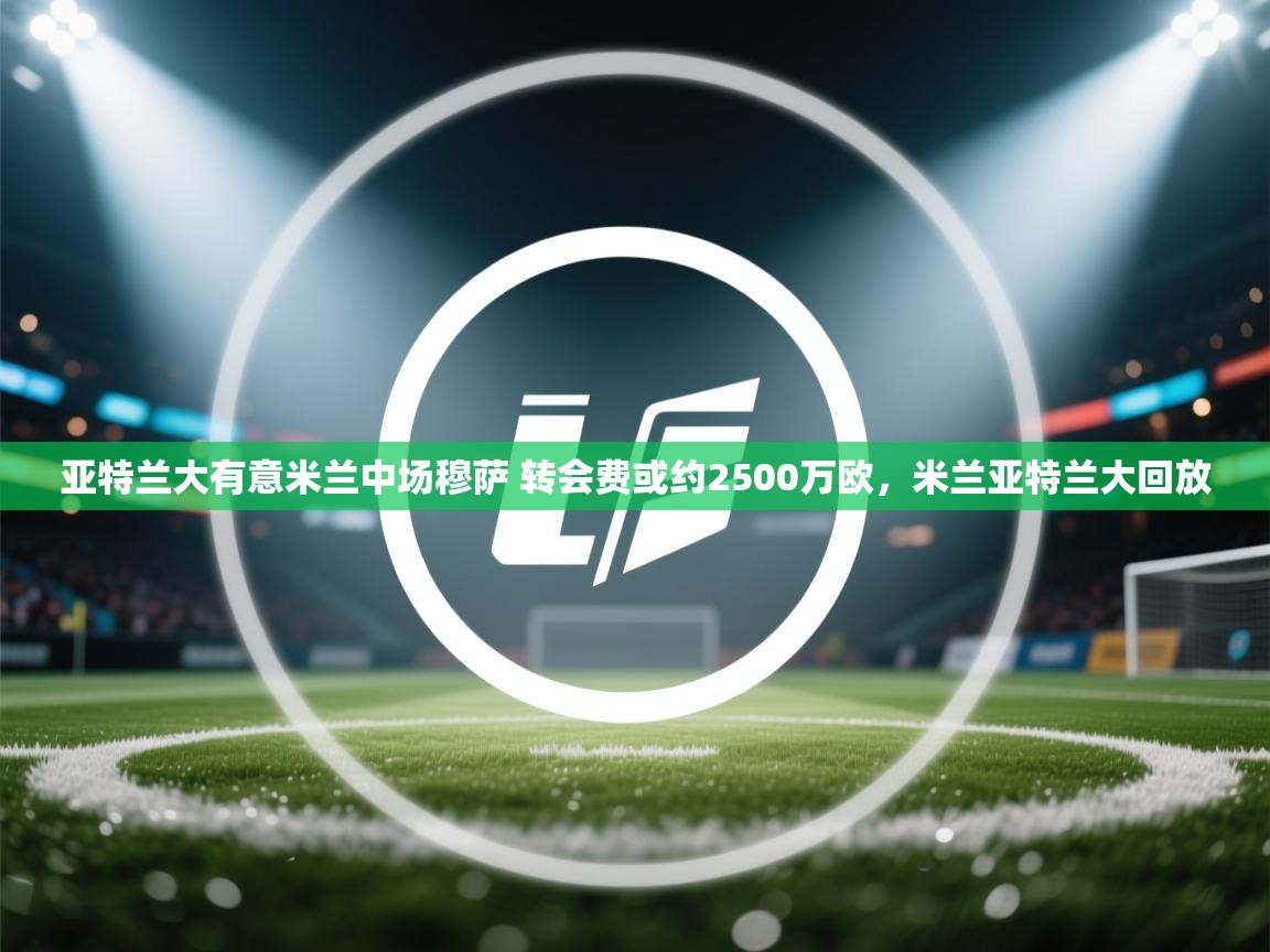 爱游戏娱乐赞助罗马02-亚特兰大有意米兰中场穆萨 转会费或约2500万欧,米兰亚特兰大回放 第3张