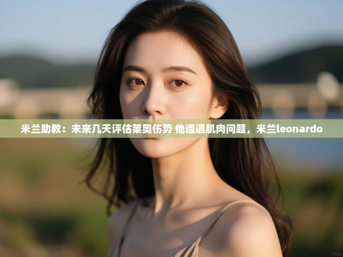 爱游体育直播-米兰助教：未来几天评估莱奥伤势 他遭遇肌肉问题，米兰leonardo  第1张