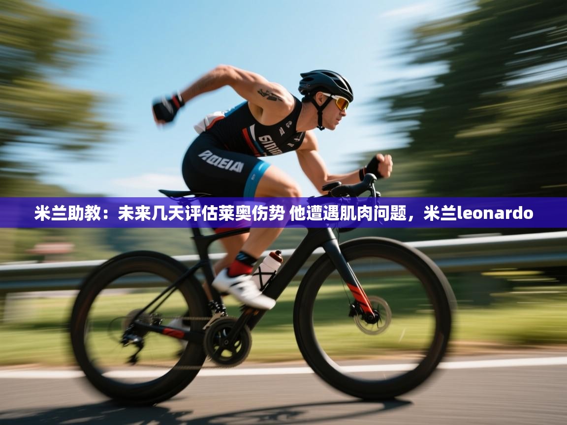 爱游体育直播-米兰助教：未来几天评估莱奥伤势 他遭遇肌肉问题，米兰leonardo  第2张