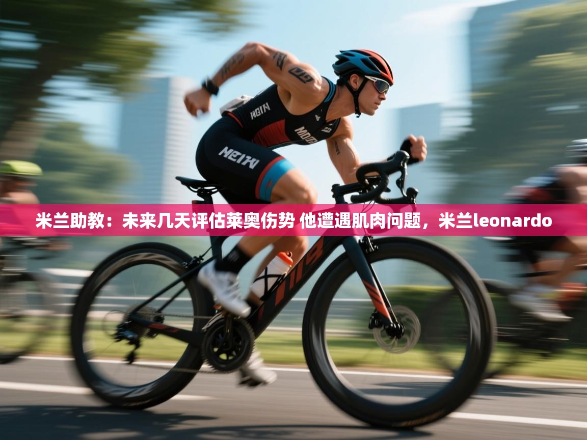 爱游体育直播-米兰助教：未来几天评估莱奥伤势 他遭遇肌肉问题，米兰leonardo  第4张