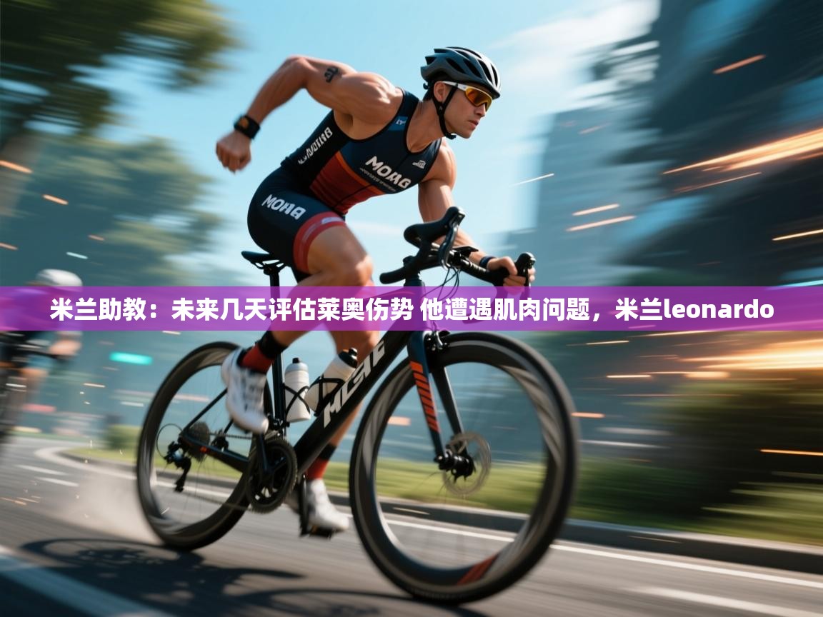 爱游体育直播-米兰助教：未来几天评估莱奥伤势 他遭遇肌肉问题，米兰leonardo  第3张