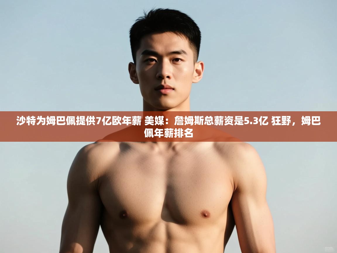 爱游戏官网-沙特为姆巴佩提供7亿欧年薪 美媒:詹姆斯总薪资是5.3亿 狂野,姆巴佩年薪排名 第1张