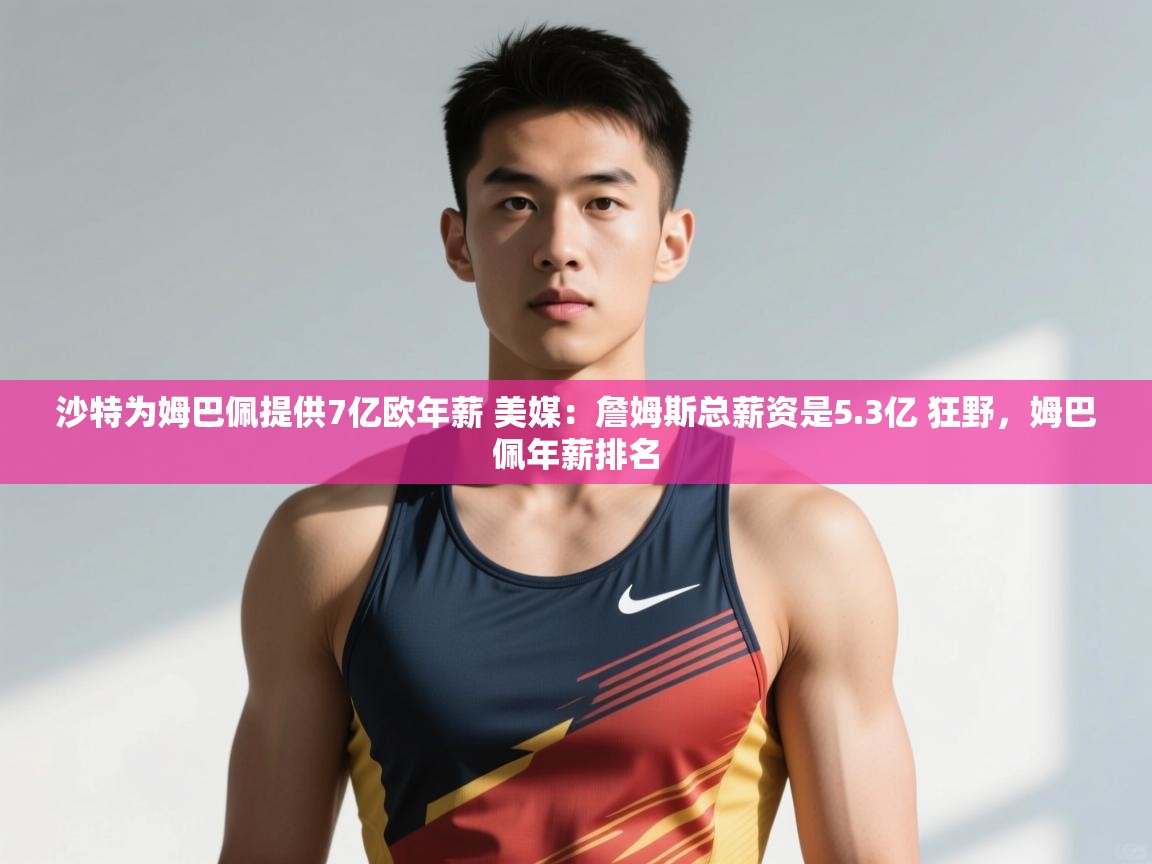 爱游戏官网-沙特为姆巴佩提供7亿欧年薪 美媒:詹姆斯总薪资是5.3亿 狂野,姆巴佩年薪排名 第2张