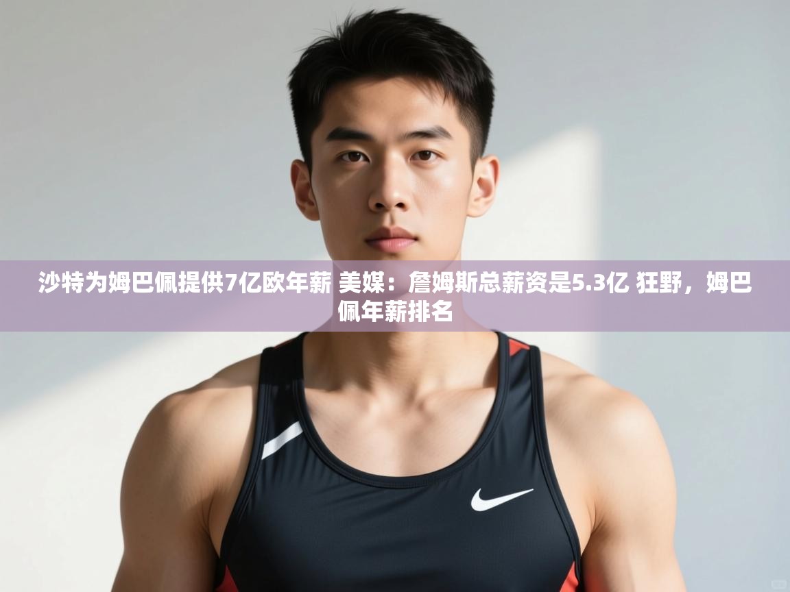 爱游戏官网-沙特为姆巴佩提供7亿欧年薪 美媒:詹姆斯总薪资是5.3亿 狂野,姆巴佩年薪排名 第3张