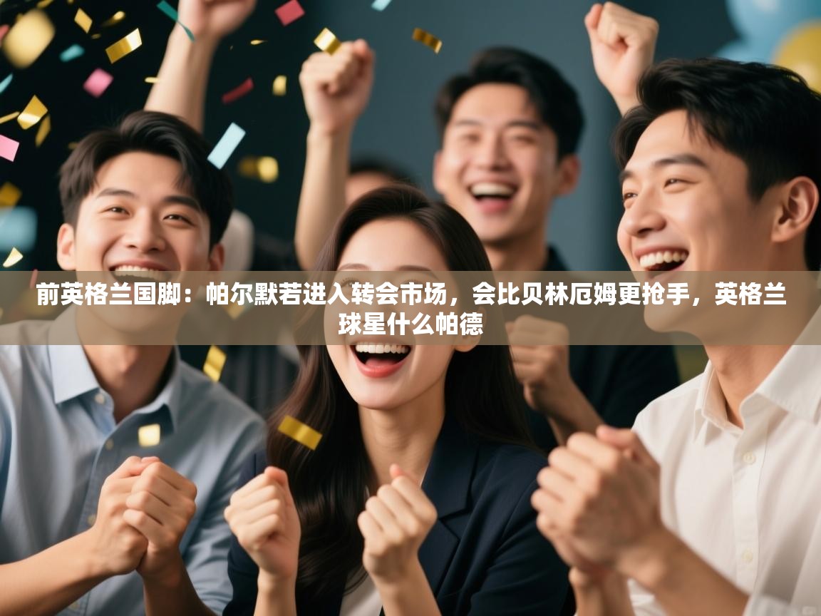 爱体育游戏网站-前英格兰国脚:帕尔默若进入转会市场,会比贝林厄姆更抢手,英格兰球星什么帕德 第1张