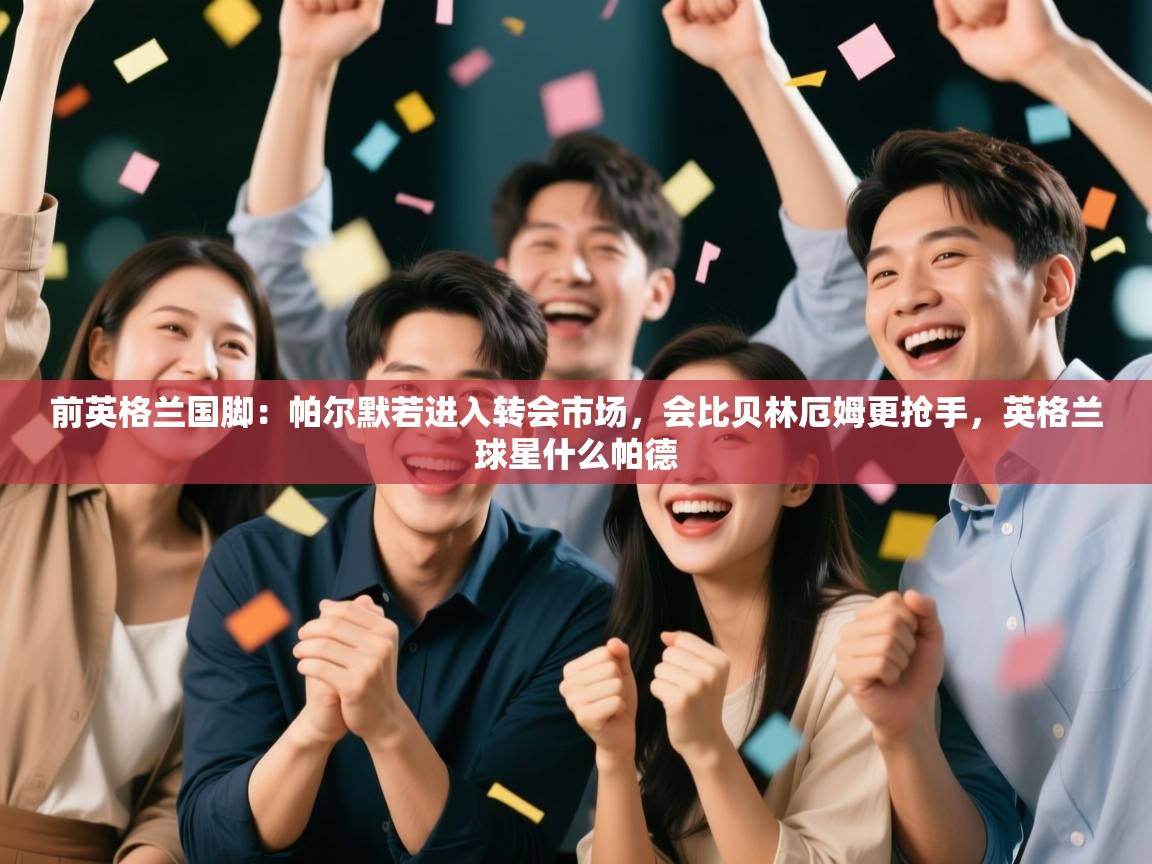 爱体育游戏网站-前英格兰国脚:帕尔默若进入转会市场,会比贝林厄姆更抢手,英格兰球星什么帕德 第2张