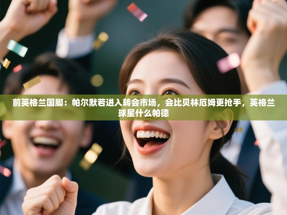 爱体育游戏网站-前英格兰国脚:帕尔默若进入转会市场,会比贝林厄姆更抢手,英格兰球星什么帕德 第3张