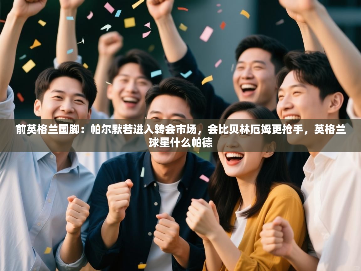 爱体育游戏网站-前英格兰国脚:帕尔默若进入转会市场,会比贝林厄姆更抢手,英格兰球星什么帕德 第4张