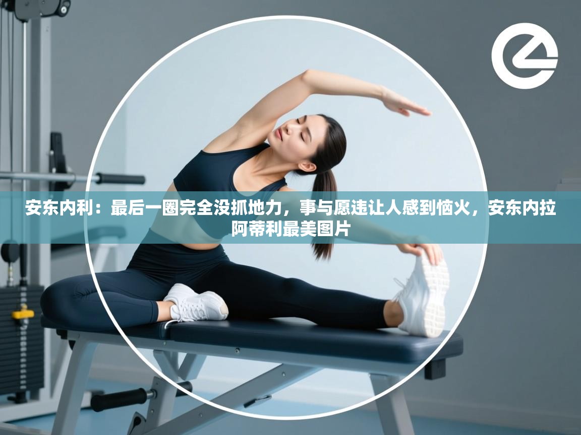 爱游戏体育app-安东内利：最后一圈完全没抓地力，事与愿违让人感到恼火，安东内拉阿蒂利最美图片  第2张