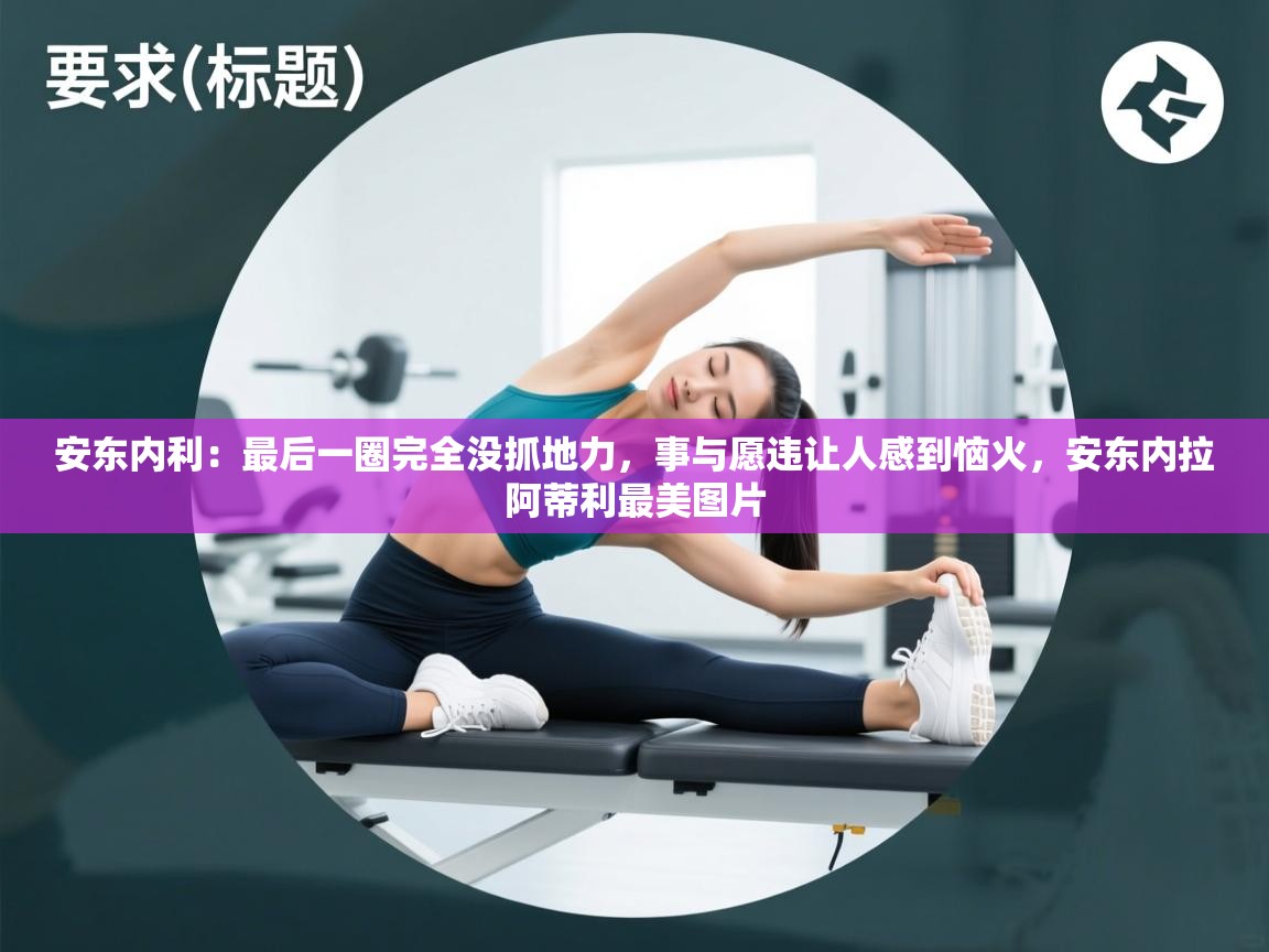 爱游戏体育app-安东内利：最后一圈完全没抓地力，事与愿违让人感到恼火，安东内拉阿蒂利最美图片  第3张