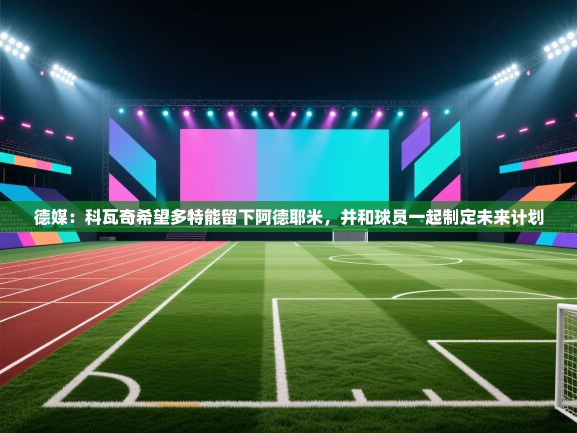 爱游戏体育-德媒:科瓦奇希望多特能留下阿德耶米,并和球员一起制定未来计划 第1张