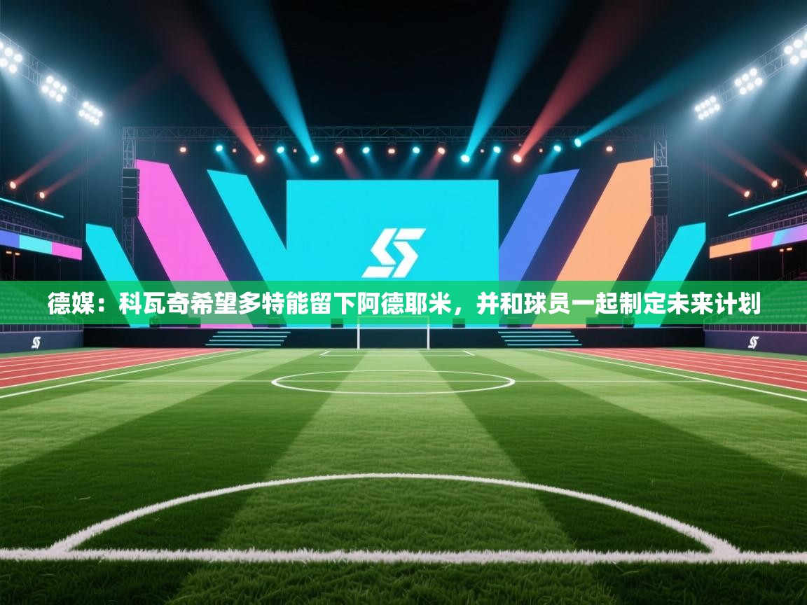 爱游戏体育-德媒:科瓦奇希望多特能留下阿德耶米,并和球员一起制定未来计划 第2张