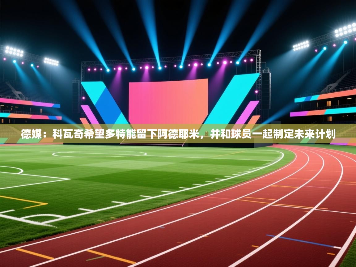 爱游戏体育-德媒:科瓦奇希望多特能留下阿德耶米,并和球员一起制定未来计划 第4张