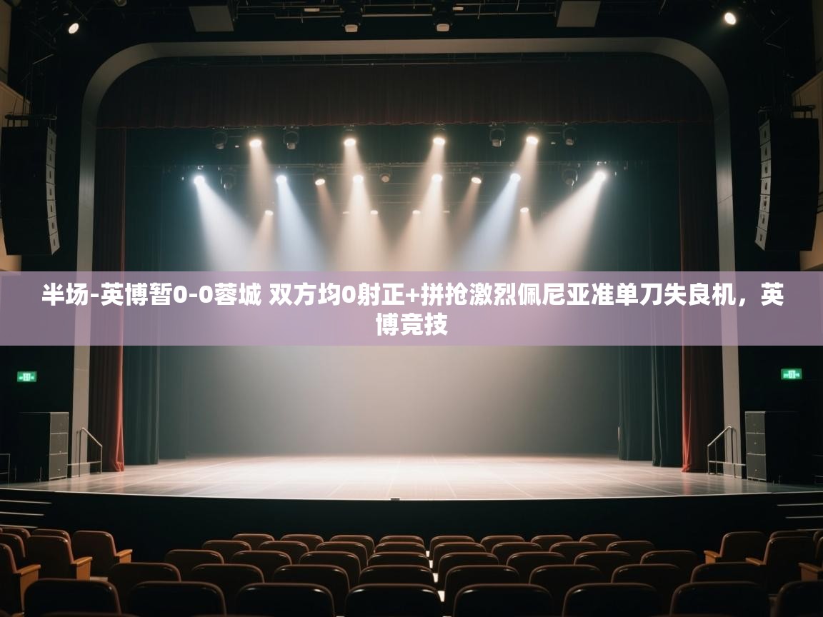 爱游戏体育在线-半场-英博暂0-0蓉城 双方均0射正+拼抢激烈佩尼亚准单刀失良机，英博竞技  第2张