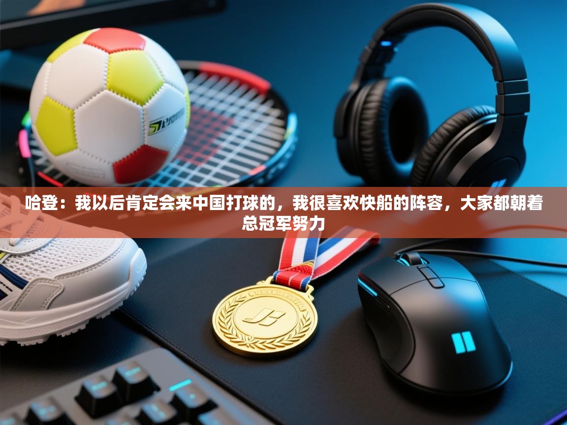 爱游戏娱乐网址-哈登:我以后肯定会来中国打球的,我很喜欢快船的阵容,大家都朝着总冠军努力