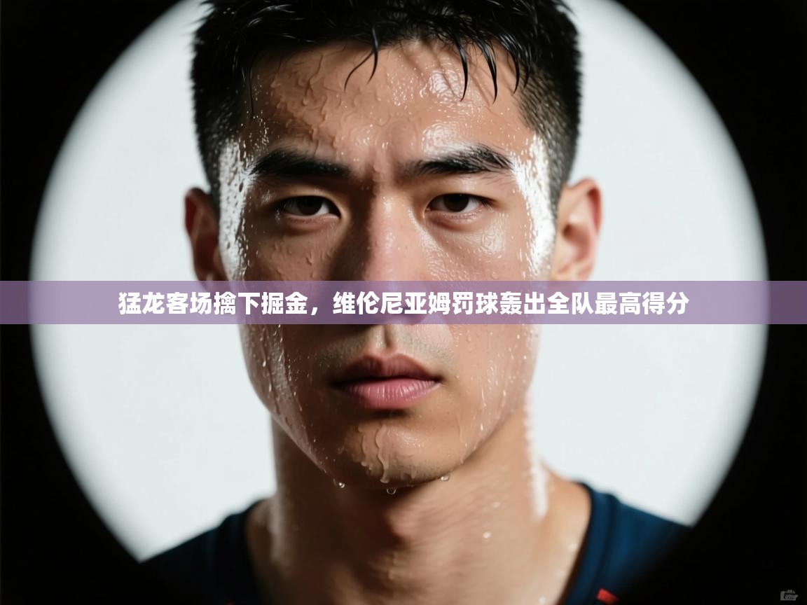 爱游戏体育全站入口-猛龙客场擒下掘金，维伦尼亚姆罚球轰出全队最高得分  第1张