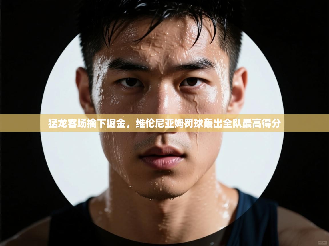 爱游戏体育全站入口-猛龙客场擒下掘金，维伦尼亚姆罚球轰出全队最高得分  第2张