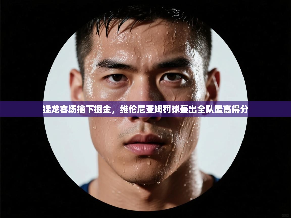 爱游戏体育全站入口-猛龙客场擒下掘金，维伦尼亚姆罚球轰出全队最高得分  第3张