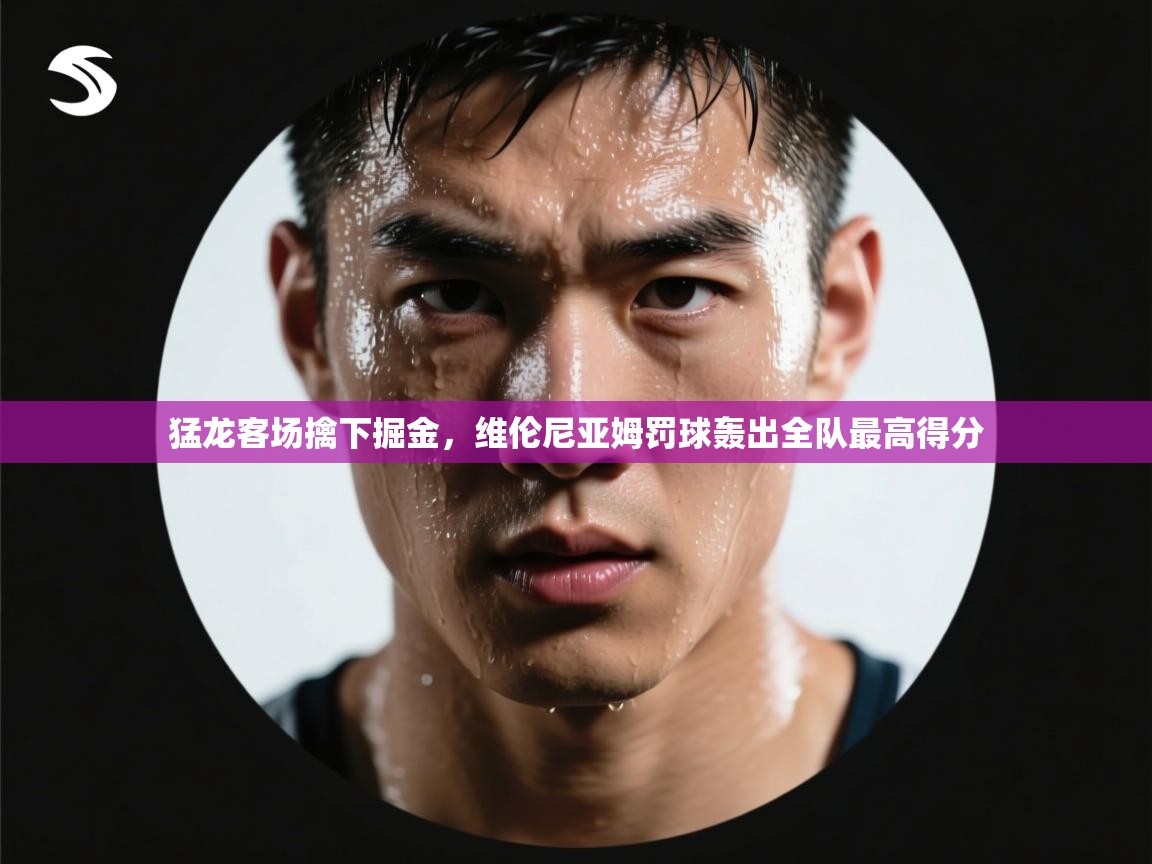 爱游戏体育全站入口-猛龙客场擒下掘金，维伦尼亚姆罚球轰出全队最高得分  第4张