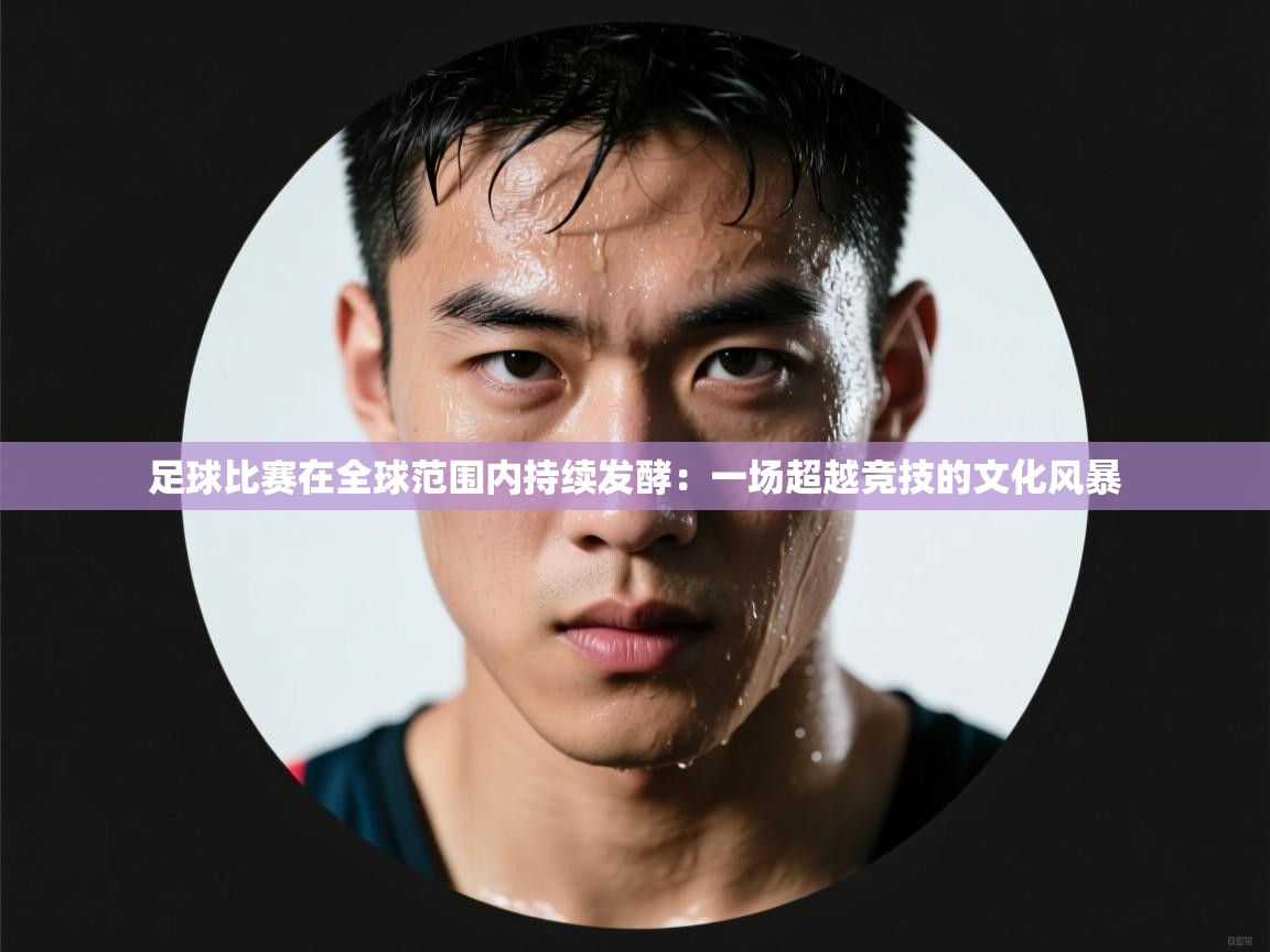 欢娱游戏平台-足球比赛在全球范围内持续发酵：一场超越竞技的文化风暴  第1张