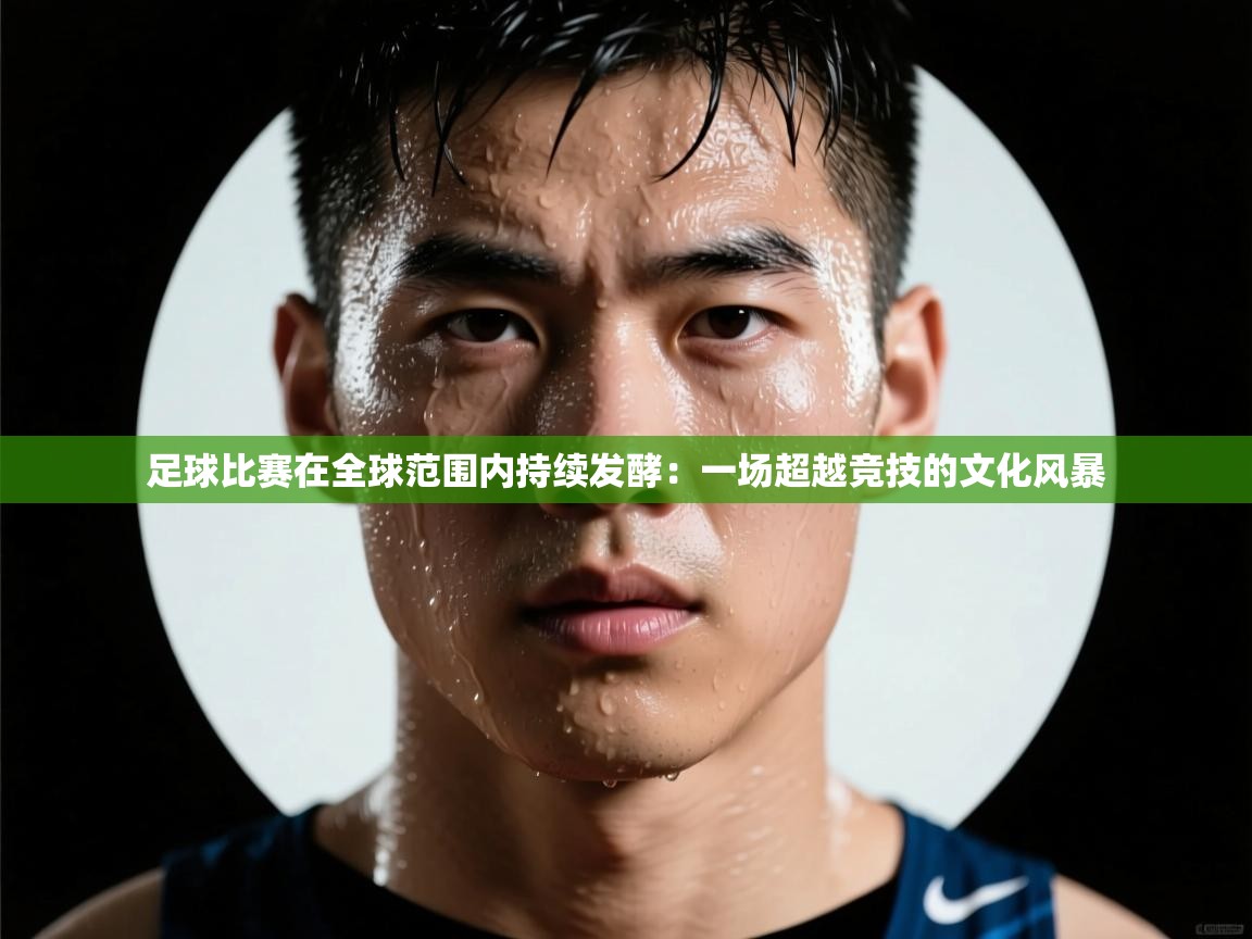 欢娱游戏平台-足球比赛在全球范围内持续发酵：一场超越竞技的文化风暴  第2张