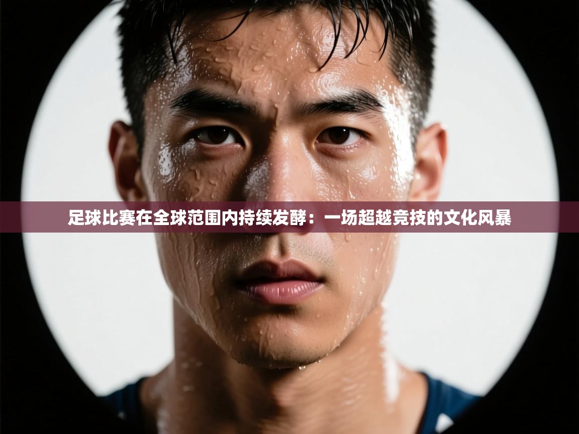 欢娱游戏平台-足球比赛在全球范围内持续发酵：一场超越竞技的文化风暴  第3张