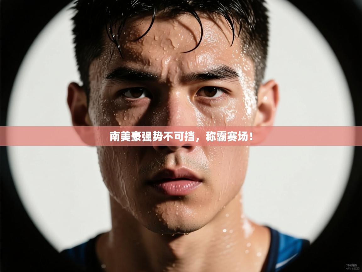 体育互动直播网-南美豪强势不可挡，称霸赛场！  第2张