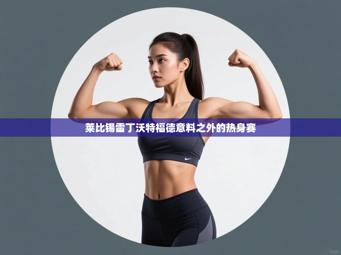 爱游戏体育直播-莱比锡雷丁沃特福德意料之外的热身赛  第4张